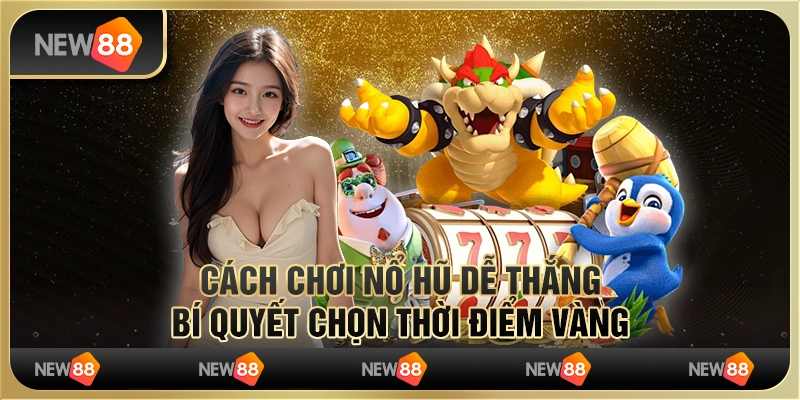 Cách chơi nổ hũ dễ thắng: Bí quyết chọn thời điểm vàng