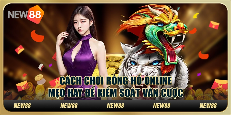 Cách chơi Rồng Hổ online: Mẹo hay để kiểm soát ván cược