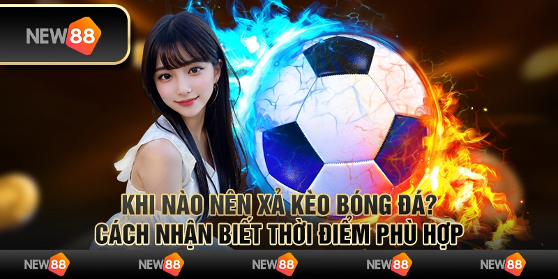 Khi nào nên xả kèo bóng đá? Cách nhận biết thời điểm phù hợp