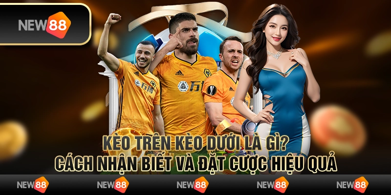 Kèo trên kèo dưới là gì? Cách nhận biết và đặt cược hiệu quả