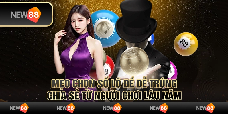 Mẹo chọn số lô đề dễ trúng - Chia sẻ từ người chơi lâu năm