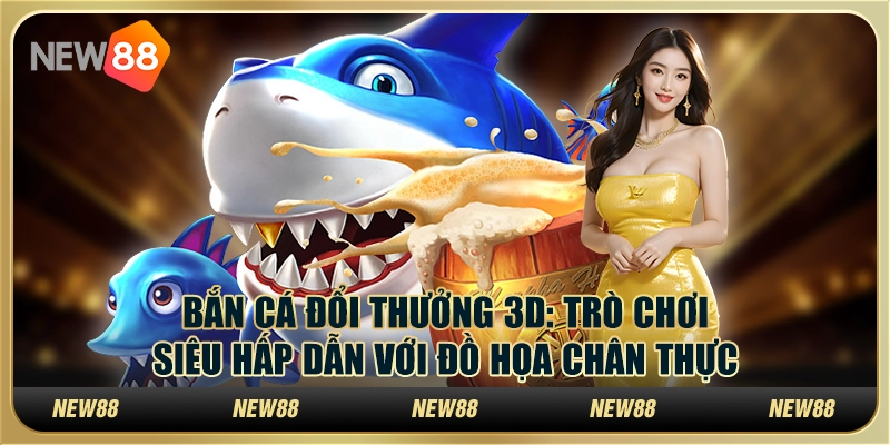 Bắn cá đổi thưởng 3D tại New88: Trò chơi siêu hấp dẫn với đồ họa chân thực