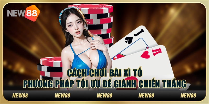 Cách chơi bài Xì Tố: Phương pháp tối ưu để giành chiến thắng