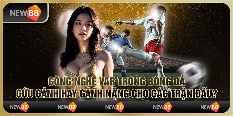 Công nghệ VAR trong bóng đá: Cứu cánh hay gánh nặng cho các trận đấu?