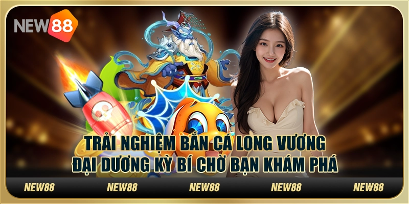 Trải nghiệm Bắn Cá Long Vương tại New88: Đại dương kỳ bí chờ bạn khám phá