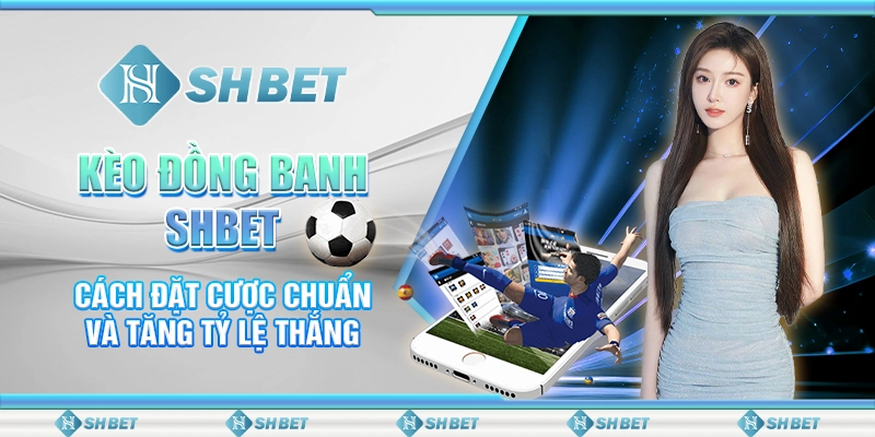 Kèo Đồng Banh SHBET - Cách Đặt Cược Chuẩn Và Tăng Tỷ Lệ Thắng