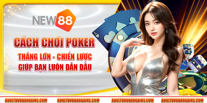Cách chơi Poker thắng lớn - Chiến lược giúp bạn luôn dẫn đầu