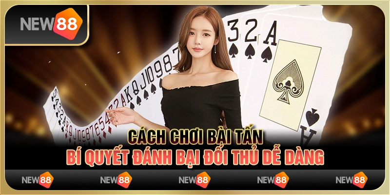 Cách chơi bài Tấn - Bí quyết đánh bại đối thủ dễ dàng