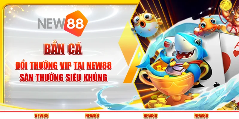 Bắn cá đổi thưởng VIP tại New88 - Săn thưởng siêu khủng