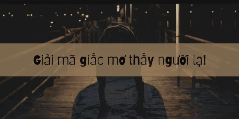 Tổng hợp ý nghĩa khi nằm mơ thấy người lạ 